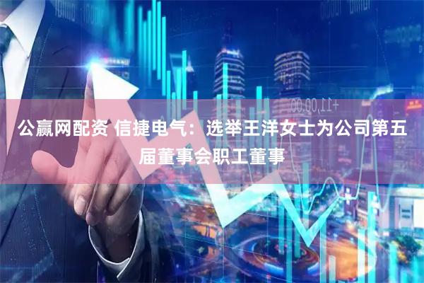 公赢网配资 信捷电气：选举王洋女士为公司第五届董事会职工董事