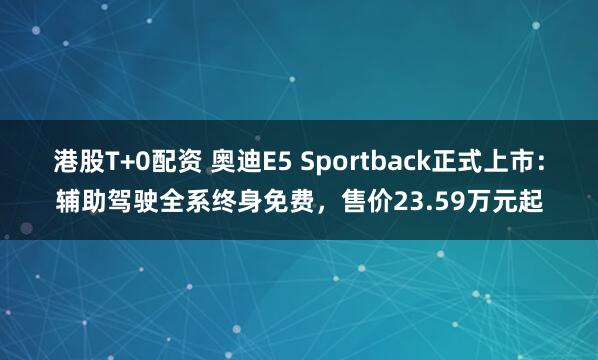 港股T+0配资 奥迪E5 Sportback正式上市：辅助驾驶全系终身免费，售价23.59万元起
