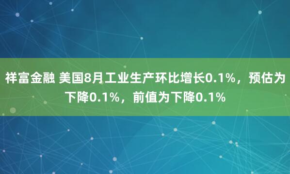 祥富金融 美国8月工业生产环比增长0.1%，预估为下降0.1%，前值为下降0.1%