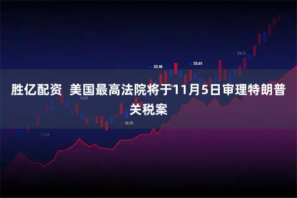 胜亿配资  美国最高法院将于11月5日审理特朗普关税案
