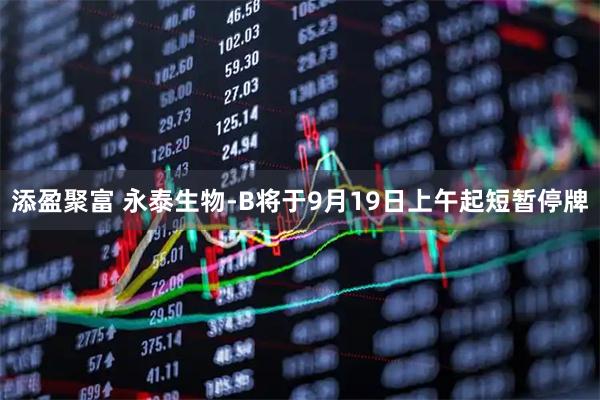 添盈聚富 永泰生物-B将于9月19日上午起短暂停牌
