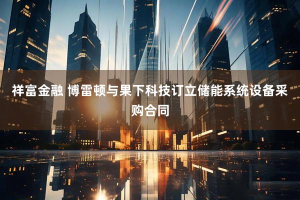 祥富金融 博雷顿与果下科技订立储能系统设备采购合同