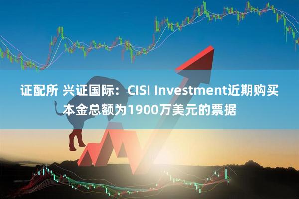 证配所 兴证国际：CISI Investment近期购买本金总额为1900万美元的票据