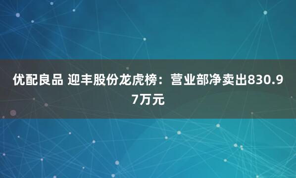 优配良品 迎丰股份龙虎榜：营业部净卖出830.97万元