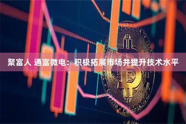 聚富人 通富微电：积极拓展市场并提升技术水平