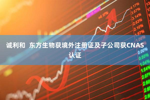 诚利和  东方生物获境外注册证及子公司获CNAS认证