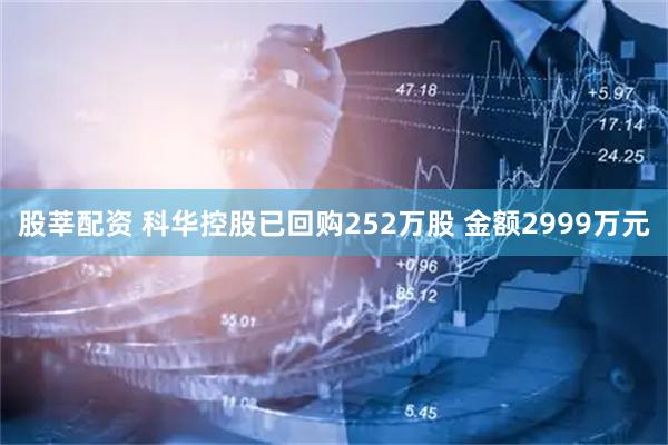 股莘配资 科华控股已回购252万股 金额2999万元
