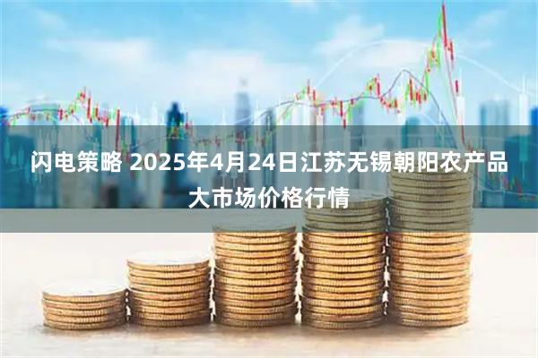 闪电策略 2025年4月24日江苏无锡朝阳农产品大市场价格行情
