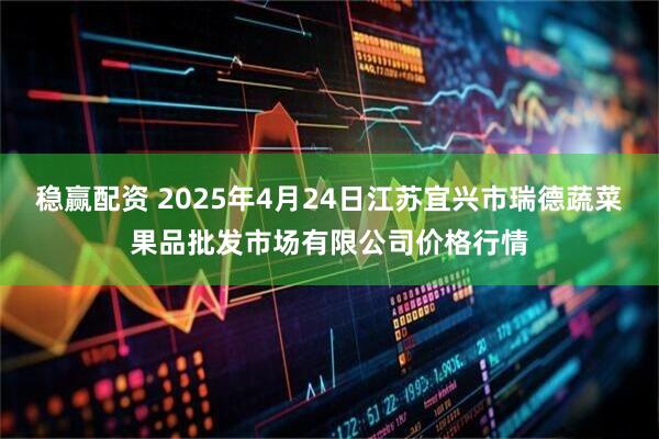 稳赢配资 2025年4月24日江苏宜兴市瑞德蔬菜果品批发市场有限公司价格行情