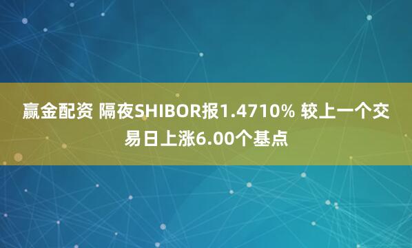 赢金配资 隔夜SHIBOR报1.4710% 较上一个交易日上涨6.00个基点