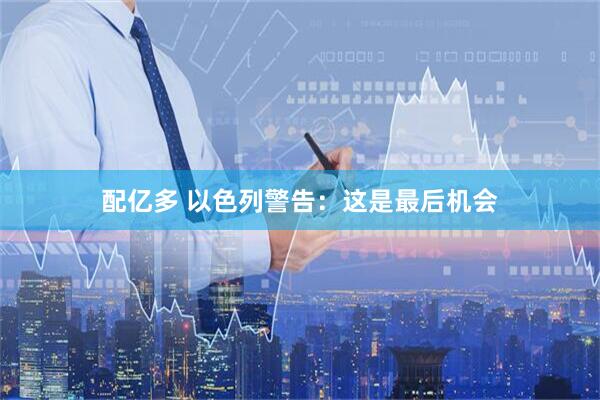 配亿多 以色列警告：这是最后机会