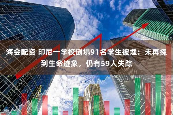 海会配资 印尼一学校倒塌91名学生被埋：未再探到生命迹象，仍有59人失踪
