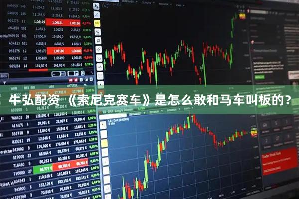 牛弘配资 《索尼克赛车》是怎么敢和马车叫板的？