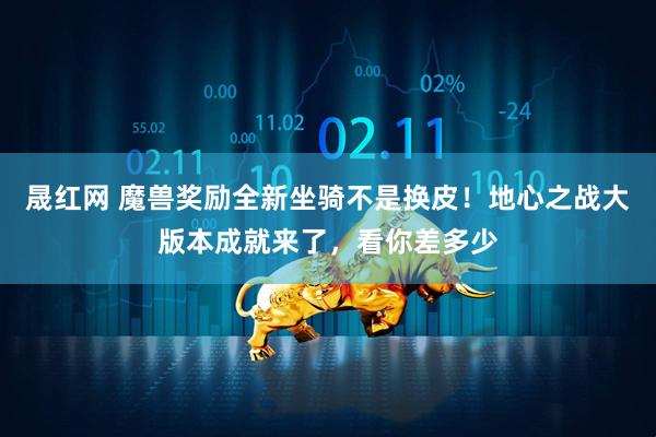 晟红网 魔兽奖励全新坐骑不是换皮！地心之战大版本成就来了，看你差多少