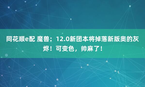 同花顺e配 魔兽：12.0新团本将掉落新版奥的灰烬！可变色，帅麻了！
