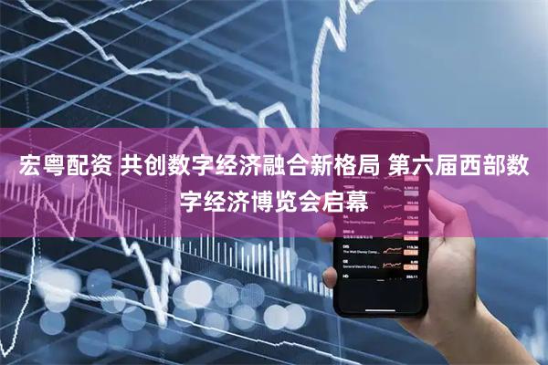 宏粤配资 共创数字经济融合新格局 第六届西部数字经济博览会启幕